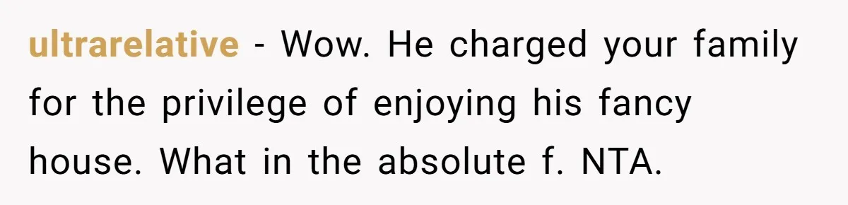 ultrarelative − Wow. He charged your family for the privilege of enjoying his fancy house. What in the absolute f. NTA.