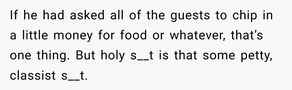 If he had asked all of the guests to chip in a little money for food or whatever, that’s one thing. But holy s__t is that some petty, classist s__t.