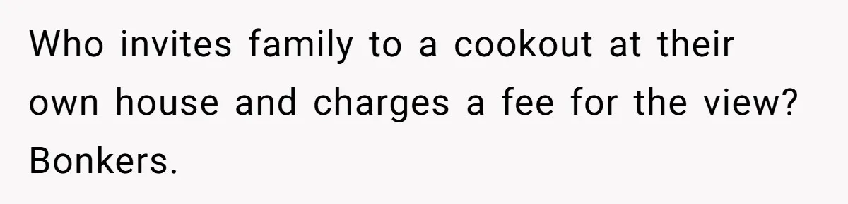 Who invites family to a cookout at their own house and charges a fee for the view? Bonkers.