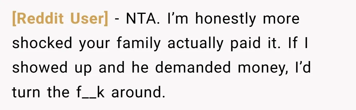[Reddit User] − NTA. I’m honestly more shocked your family actually paid it. If I showed up and he demanded money, I’d turn the f__k around.