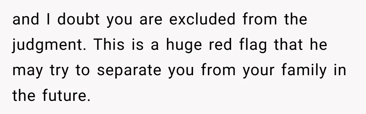 and I doubt you are excluded from the judgment. This is a huge red flag that he may try to separate you from your family in the future.