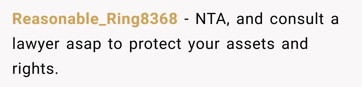 Reasonable_Ring8368 − NTA, and consult a lawyer asap to protect your assets and rights.