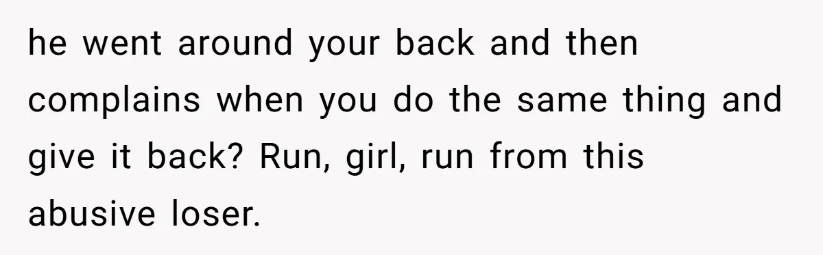 he went around your back and then complains when you do the same thing and give it back? Run, girl, run from this abusive loser.
