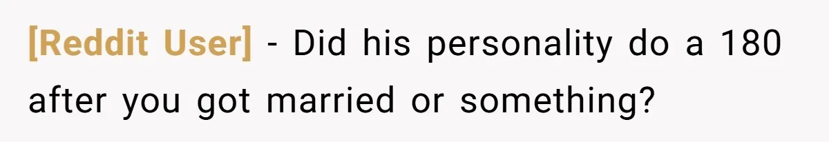 [Reddit User] − Did his personality do a 180 after you got married or something?
