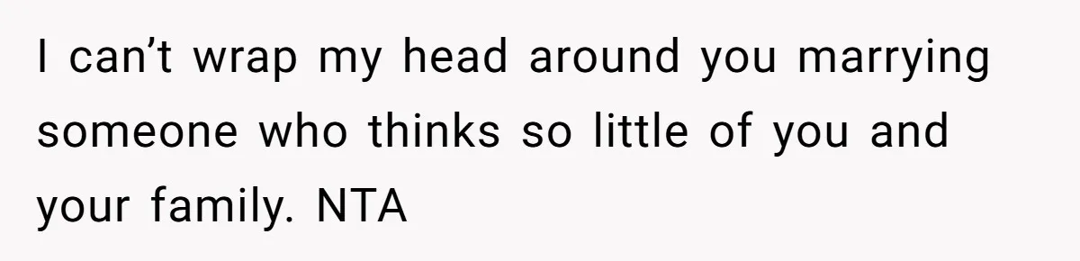 I can’t wrap my head around you marrying someone who thinks so little of you and your family. NTA