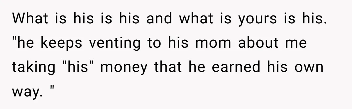 What is his is his and what is yours is his. "he keeps venting to his mom about me taking "his" money that he earned his own way. "