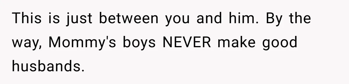 This is just between you and him. By the way, Mommy's boys NEVER make good husbands.
