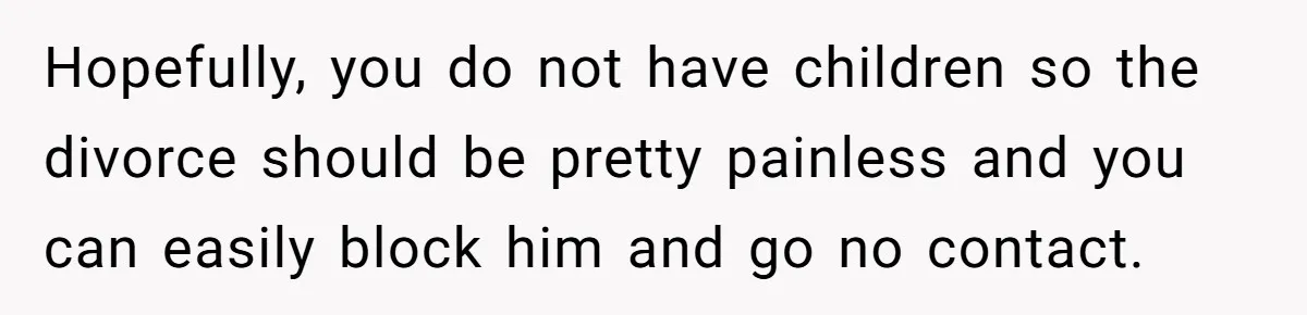 Hopefully, you do not have children so the divorce should be pretty painless and you can easily block him and go no contact.