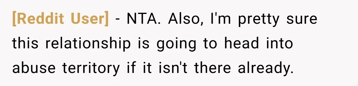 [Reddit User] − NTA. Also, I'm pretty sure this relationship is going to head into abuse territory if it isn't there already.