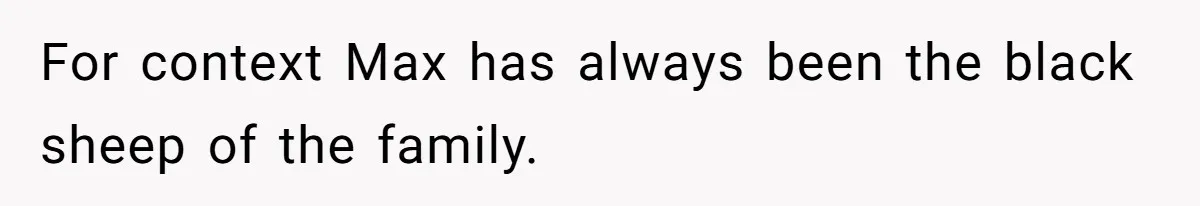 For context Max has always been the black sheep of the family.