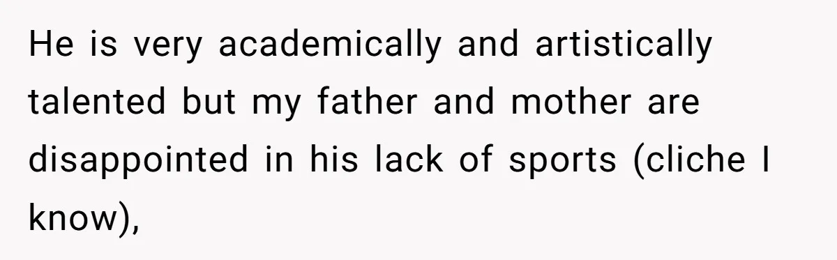 He is very academically and artistically talented but my father and mother are disappointed in his lack of sports (cliche I know),