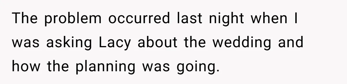 The problem occurred last night when I was asking Lacy about the wedding and how the planning was going.