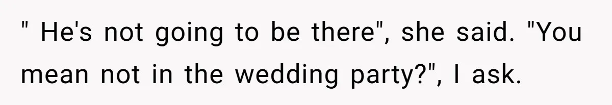 " He's not going to be there", she said. "You mean not in the wedding party?", I ask.