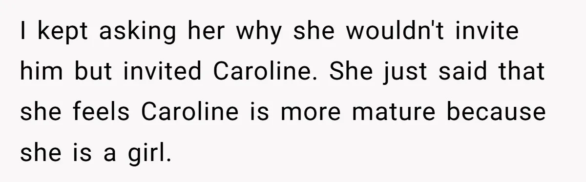 I kept asking her why she wouldn't invite him but invited Caroline. She just said that she feels Caroline is more mature because she is a girl.