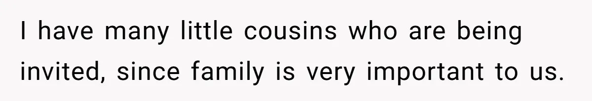I have many little cousins who are being invited, since family is very important to us.
