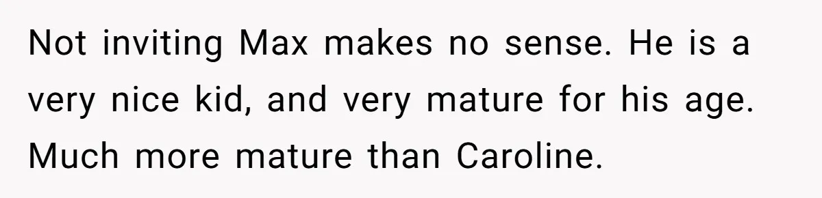Not inviting Max makes no sense. He is a very nice kid, and very mature for his age. Much more mature than Caroline.