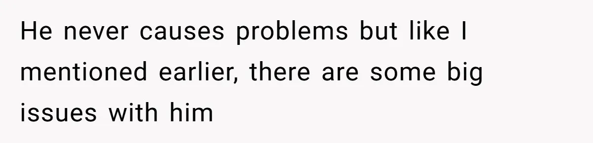 He never causes problems but like I mentioned earlier, there are some big issues with him