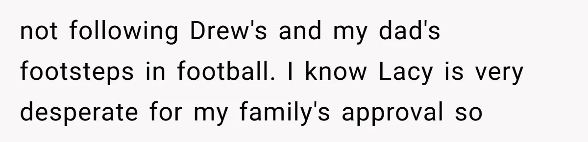 not following Drew's and my dad's footsteps in football. I know Lacy is very desperate for my family's approval so