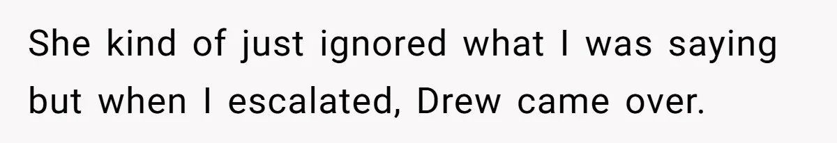 She kind of just ignored what I was saying but when I escalated, Drew came over.