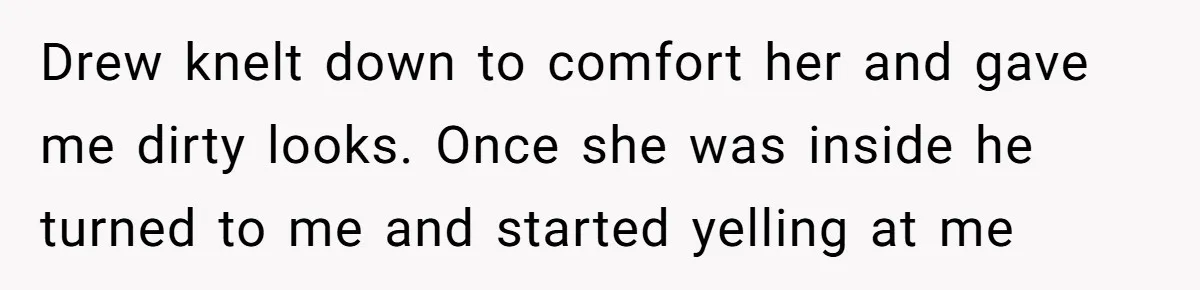 Drew knelt down to comfort her and gave me dirty looks. Once she was inside he turned to me and started yelling at me