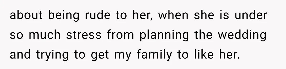 about being rude to her, when she is under so much stress from planning the wedding and trying to get my family to like her.