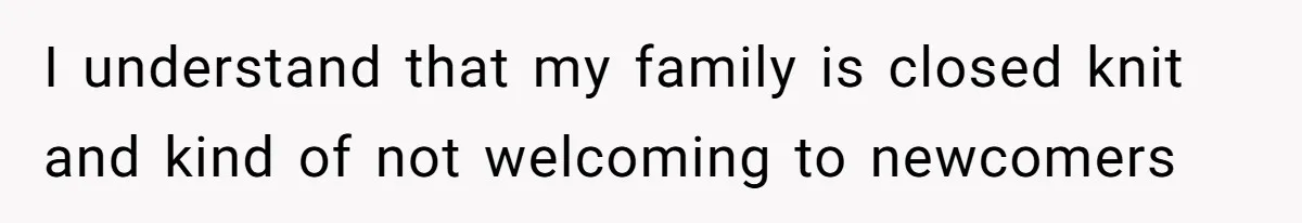 I understand that my family is closed knit and kind of not welcoming to newcomers