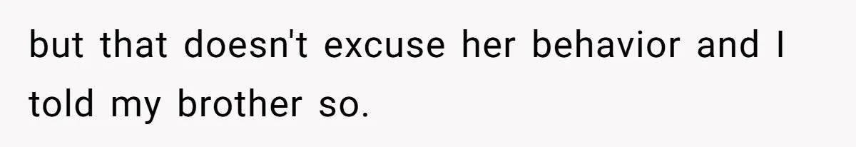 but that doesn't excuse her behavior and I told my brother so.