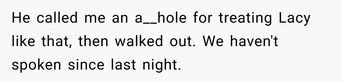 He called me an a__hole for treating Lacy like that, then walked out. We haven't spoken since last night.