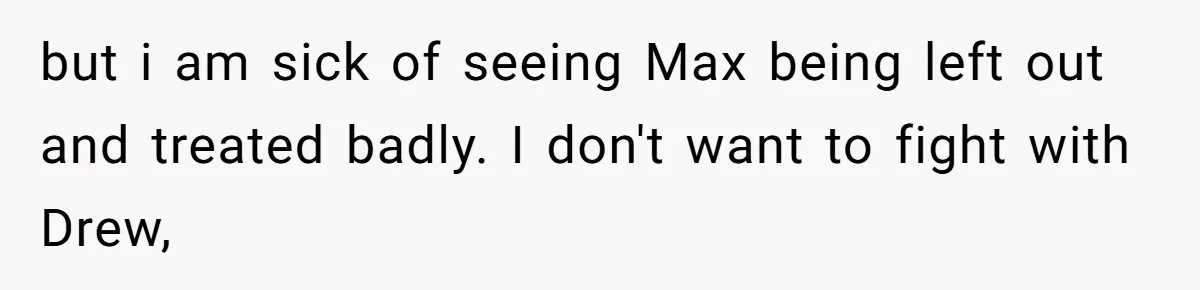 but i am sick of seeing Max being left out and treated badly. I don't want to fight with Drew,