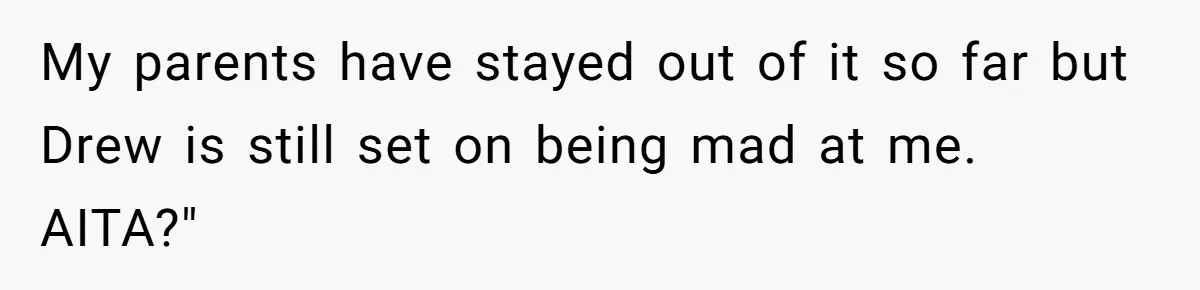 My parents have stayed out of it so far but Drew is still set on being mad at me. AITA?"