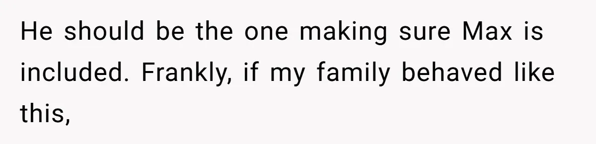 He should be the one making sure Max is included. Frankly, if my family behaved like this,