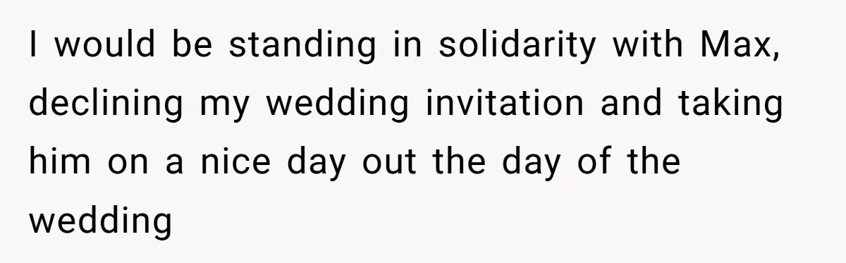 I would be standing in solidarity with Max, declining my wedding invitation and taking him on a nice day out the day of the wedding