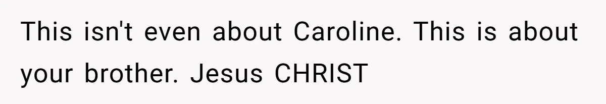 This isn't even about Caroline. This is about your brother. Jesus CHRIST