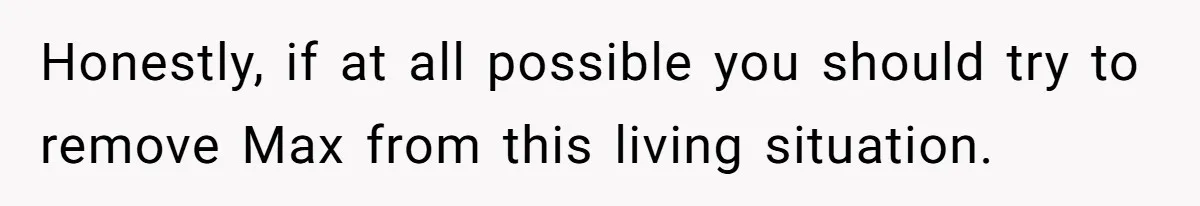 Honestly, if at all possible you should try to remove Max from this living situation.