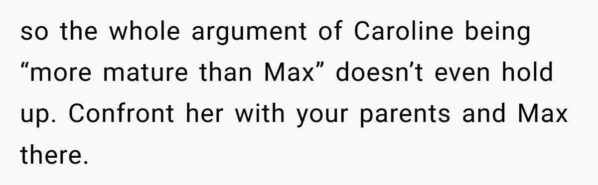 so the whole argument of Caroline being “more mature than Max” doesn’t even hold up. Confront her with your parents and Max there.