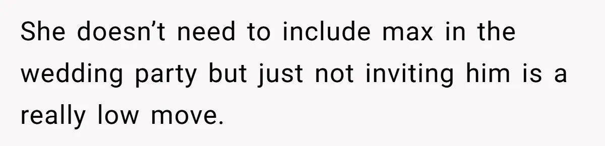 She doesn’t need to include max in the wedding party but just not inviting him is a really low move.