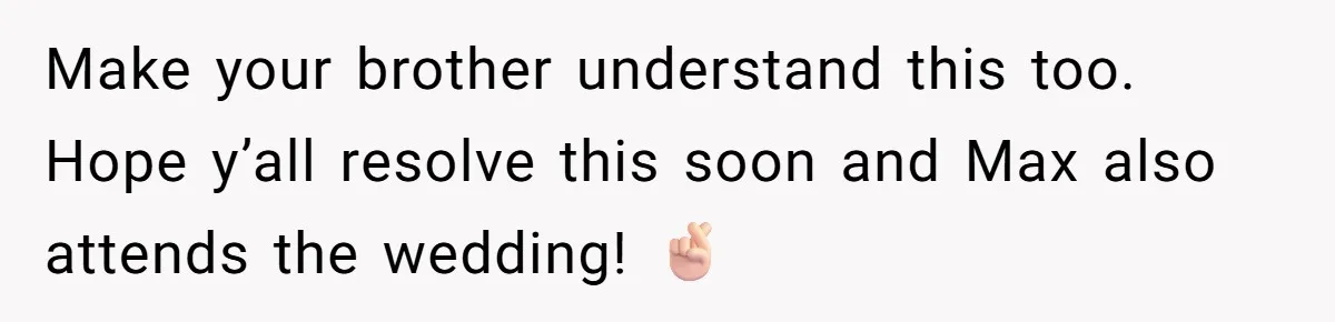 Make your brother understand this too. Hope y’all resolve this soon and Max also attends the wedding! 🤞🏻