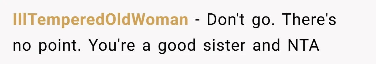 IllTemperedOldWoman − Don't go. There's no point. You're a good sister and NTA