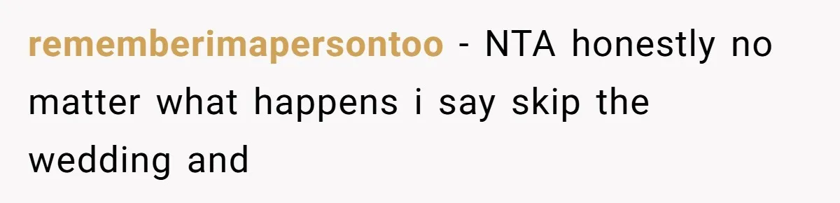 rememberimapersontoo − NTA honestly no matter what happens i say skip the wedding and