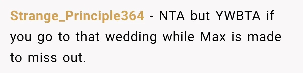 Strange_Principle364 − NTA but YWBTA if you go to that wedding while Max is made to miss out.