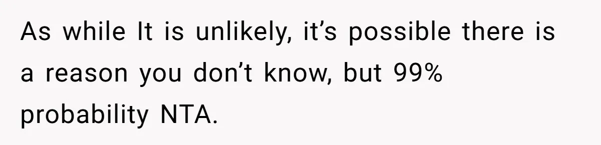 As while It is unlikely, it’s possible there is a reason you don’t know, but 99% probability NTA.