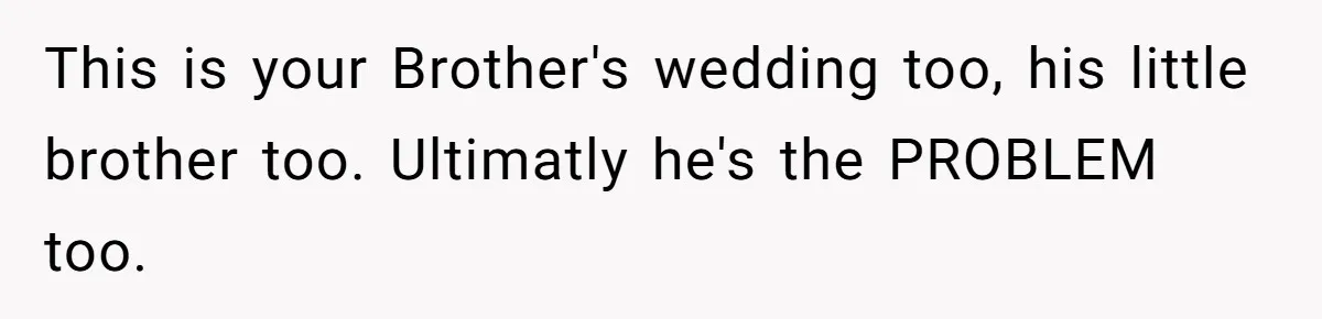 This is your Brother's wedding too, his little brother too. Ultimatly he's the PROBLEM too.