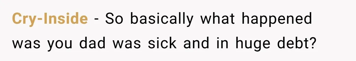 Cry-Inside − So basically what happened was you dad was sick and in huge debt?