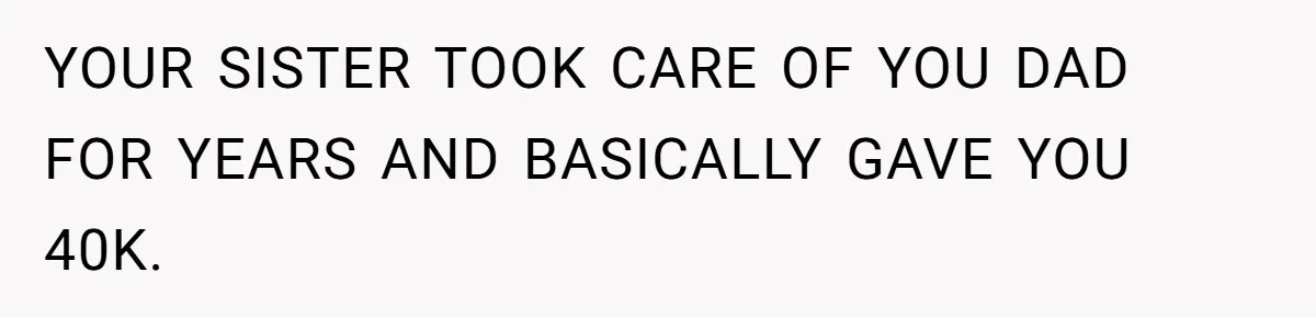 YOUR SISTER TOOK CARE OF YOU DAD FOR YEARS AND BASICALLY GAVE YOU 40K.