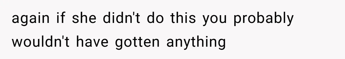 again if she didn't do this you probably wouldn't have gotten anything