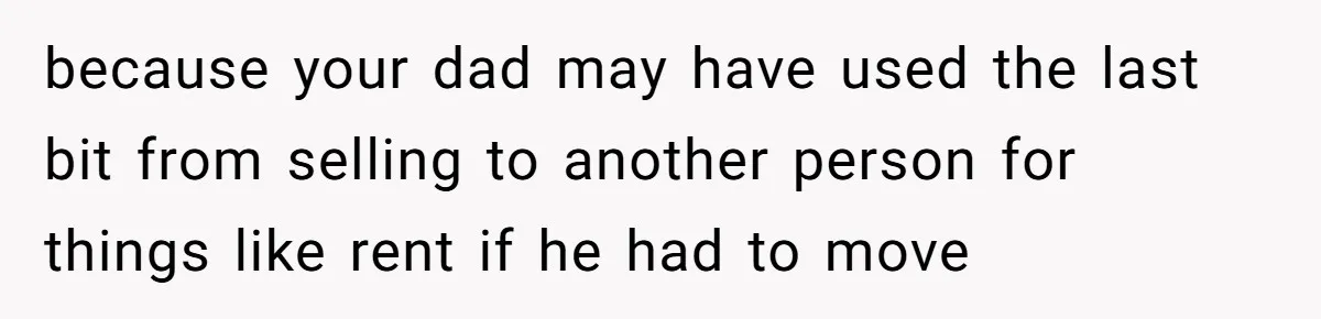 because your dad may have used the last bit from selling to another person for things like rent if he had to move