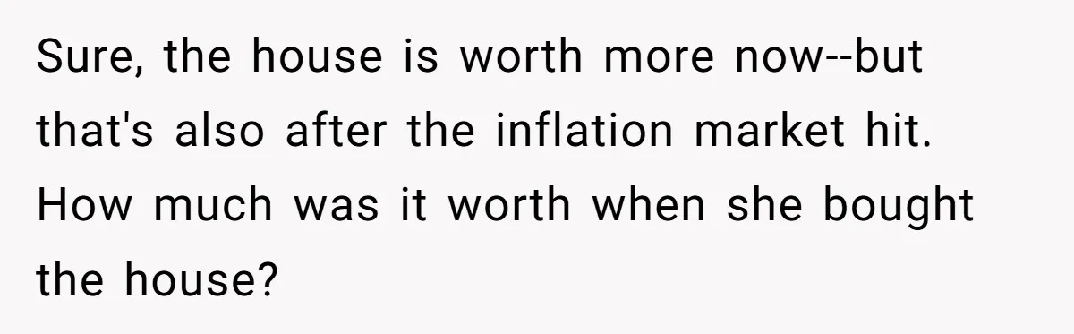 Sure, the house is worth more now--but that's also after the inflation market hit. How much was it worth when she bought the house?