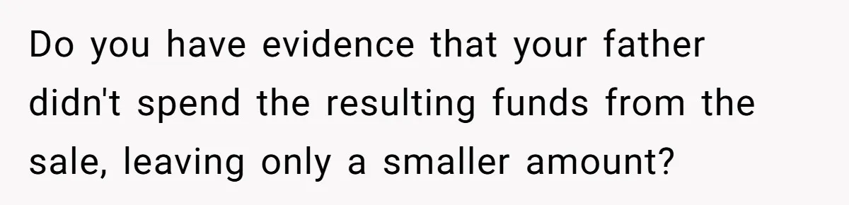 Do you have evidence that your father didn't spend the resulting funds from the sale, leaving only a smaller amount?