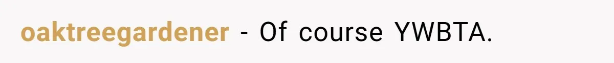 oaktreegardener − Of course YWBTA.