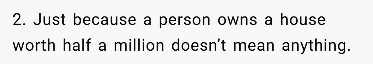 2. Just because a person owns a house worth half a million doesn’t mean anything.